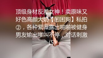 顶级身材反差女神！卖原味又好色高颜大奶【困困狗】私拍②，各种紫薇露出啪啪被健身男友输出嗲叫不停，对话刺激 (5)