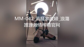 MM-042_風騷家政婦_浪蕩護理激情榨精官网