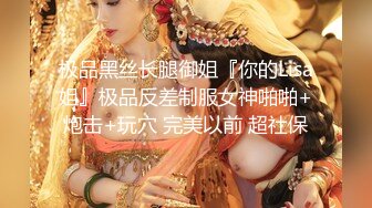 极品黑丝长腿御姐『你的Lisa姐』极品反差制服女神啪啪+炮击+玩穴 完美以前 超社保