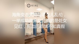 海角变态大神与乖女儿乱伦，一举成功原来女儿真的是处女见红，狗血的剧情不知真假