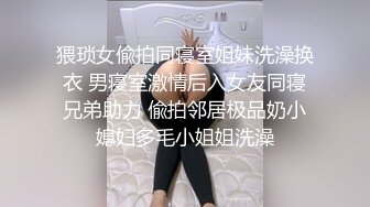 猥琐女偸拍同寝室姐妹洗澡换衣 男寝室激情后入女友同寝兄弟助力 偸拍邻居极品奶小媳妇多毛小姐姐洗澡