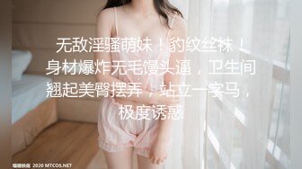  无敌淫骚萌妹！豹纹丝袜！身材爆炸无毛馒头逼，卫生间翘起美臀摆弄，站立一字马，极度诱惑