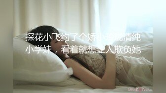 探花小飞约了个娇小玲珑清纯小学妹，看着就想让人欺负她