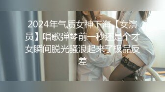 2024年气质女神下海【女演员】唱歌弹琴前一秒还是个才女瞬间脱光骚浪起来了极品反差