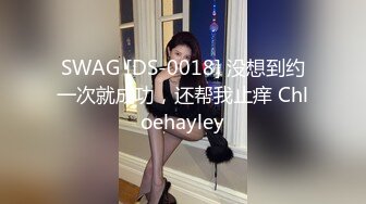 SWAG [DS-0018] 没想到约一次就成功，还帮我止痒 Chloehayley