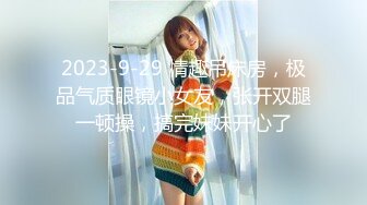 2023-9-29 情趣吊床房，极品气质眼镜小女友，张开双腿一顿操，搞完妹妹开心了