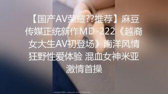 【国产AV荣耀??推荐】麻豆传媒正统新作MD-222《越裔女大生AV初登场》南洋风情狂野性爱体验 混血女神米亚激情首操