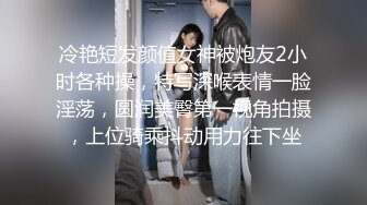 冷艳短发颜值女神被炮友2小时各种操，特写深喉表情一脸淫荡，圆润美臀第一视角拍摄，上位骑乘抖动用力往下坐