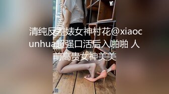  清纯反差婊女神村花@xiaocunhua超强口活后入啪啪 人前高贵女神美美