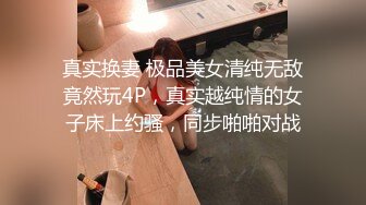 真实换妻 极品美女清纯无敌竟然玩4P，真实越纯情的女子床上约骚，同步啪啪对战