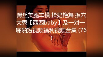 黑丝美腿车模 揉奶艳舞 扳穴大秀【西西baby】及一对一 啪啪短视频福利视频合集 (76)