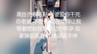 黑丝伪娘贴贴 老婆爱你干死你老婆 不要停 现在非得让我带套想射在里面让你怀孕 在家操巨乳真娘 情话说不停