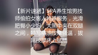 【新片速遞】SPA养生馆男技师偷拍女客人特殊服务，光滑肥臀小少妇，大黑牛夹在双腿之间，特写精油按摩骚逼，拔屌按摩床上猛插