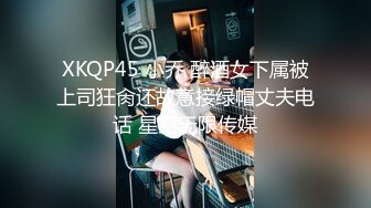 XKQP45 小乔 醉酒女下属被上司狂肏还故意接绿帽丈夫电话 星空无限传媒