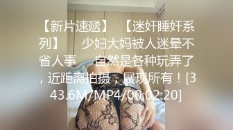 【新片速遞】  【迷奸睡奸系列】❤️少妇大妈被人迷晕不省人事❤️自然是各种玩弄了，近距离拍摄，展现所有！[343.6M/MP4/00:02:20]