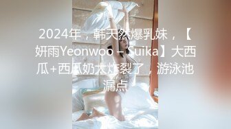 2024年，韩天然爆乳妹，【妍雨Yeonwoo – Suika】大西瓜+西瓜奶太炸裂了，游泳池漏点