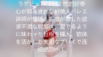 ラグジュTV 1612 性的好奇心が抑えきれない美人バレエ讲师が登场！感度が増した欲求不満な局部に、爱でるように味わった巨根を挿入。软体を活かした大胆なプレイで连続絶顶へ！