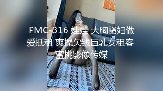 PMC-316 娃娃 大胸骚妇做爱抵租 爽操欠钱巨乳女租客 蜜桃影像传媒