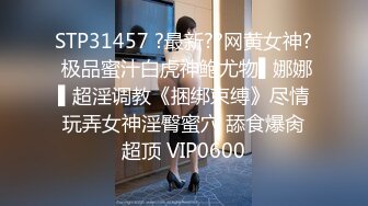 STP31457 ?最新??网黄女神? 极品蜜汁白虎神鲍尤物▌娜娜▌超淫调教《捆绑束缚》尽情玩弄女神淫臀蜜穴 舔食爆肏超顶 VIP0600