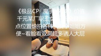 《极品CP⭐魔手☛外购》价值千元某厂职工女厕_所全景正点位置偸拍各种美女小姐姐方便~看脸看双洞超多诱人大屁股