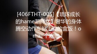 [406FTHT-005]【琉球成长的hame潮舞女】奢华的身体腾空动作车站上卖的盒饭！oma○个崩溃！