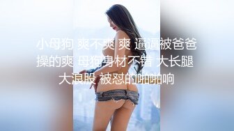 小母狗 爽不爽 爽 逼逼被爸爸操的爽 母狗身材不错 大长腿 大浪股 被怼的啪啪响