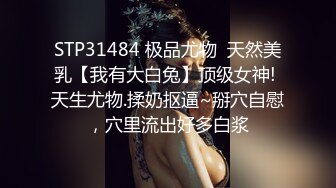 STP31484 极品尤物  天然美乳【我有大白兔】顶级女神! 天生尤物.揉奶抠逼~掰穴自慰，穴里流出好多白浆