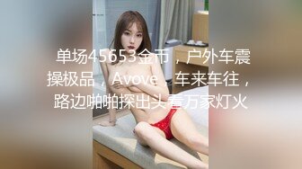  单场45653金币，户外车震操极品，Avove，车来车往，路边啪啪探出头看万家灯火