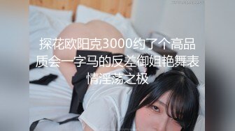 探花欧阳克3000约了个高品质会一字马的反差御姐艳舞表情淫荡之极