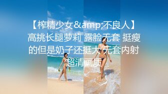 【榨精少女&amp;不良人】高挑长腿萝莉 露脸无套 挺瘦的但是奶子还挺大 无套内射超清画质