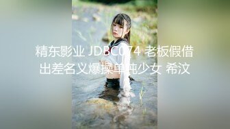 精东影业 JDBC074 老板假借出差名义爆操单纯少女 希汶