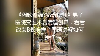 《稀缺资源?猎奇视频》男子医院变性术后清理创口，看看改装B长啥样？国语讲解如何操作