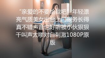 “亲爱的不要给我吧”年轻漂亮气质美女出台上门服务长得真不错声音也好听被小伙狠狠干叫声太嗲对白刺激1080P原版