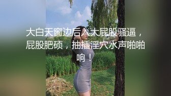 大白天窗边后入大屁股骚逼，屁股肥硕，抽插淫穴水声啪啪响！