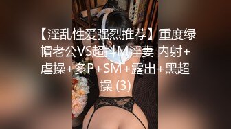 【淫乱性爱强烈推荐】重度绿帽老公VS超抖M淫妻 内射+虐操+多P+SM+露出+黑超操 (3)