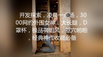   开发探索，凌晨一点场，3000网约外围女神，大长腿，D罩杯，极品御姐风，抠穴啪啪，经典神作收藏必备