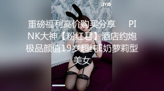 重磅福利高价购买分享❤️PINK大神【粉红君】酒店约炮极品颜值19岁超纯E奶萝莉型美女