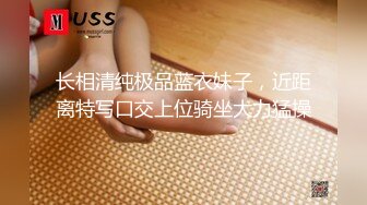 长相清纯极品蓝衣妹子，近距离特写口交上位骑坐大力猛操