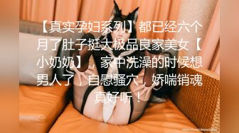 【真实孕妇系列】都已经六个月了肚子挺大极品良家美女【小奶奶】，家中洗澡的时候想男人了，自慰骚穴，娇喘销魂真好听！