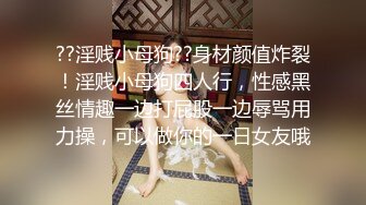 ??淫贱小母狗??身材颜值炸裂！淫贱小母狗四人行，性感黑丝情趣一边打屁股一边辱骂用力操，可以做你的一日女友哦