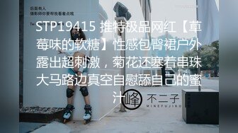 STP19415 推特极品网红【草莓味的软糖】性感包臀裙户外露出超刺激，菊花还塞着串珠大马路边真空自慰舔自己的蜜汁