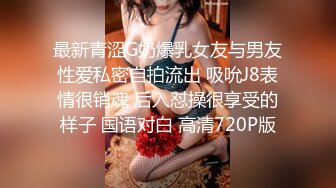 最新青涩G奶爆乳女友与男友性爱私密自拍流出 吸吮J8表情很销魂 后入怼操很享受的样子 国语对白 高清720P版