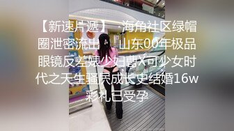 【新速片遞】   海角社区绿帽圈泄密流出❤️山东00年极品眼镜反差婊少妇曹X可少女时代之天生骚屄成长史结婚16w彩礼已受孕