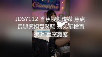 JDSY112 香蕉视频传媒 蕉点 長腿禦姐愛發騷 表弟挺槍直接上 星空露露