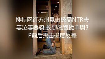 推特网红苏州昆山极品NTR夫妻泣妻器骑 长腿翘臀找单男3P前后夹击极度反差