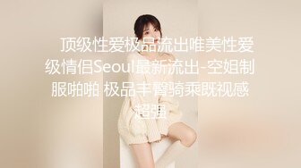    顶级性爱极品流出唯美性爱级情侣Seoul最新流出-空姐制服啪啪 极品丰臀骑乘既视感超强