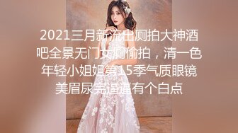 2021三月新流出厕拍大神酒吧全景无门女厕偷拍，清一色年轻小姐姐第15季气质眼镜美眉尿完逼逼有个白点