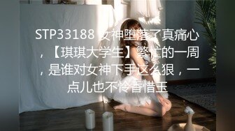 STP33188 女神堕落了真痛心，【琪琪大学生】繁忙的一周，是谁对女神下手这么狠，一点儿也不怜香惜玉