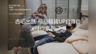 杏吧出品-極品騷貨UP自導自演佳作系列-7-9