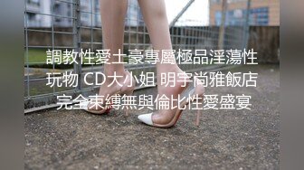 調教性愛土豪專屬極品淫蕩性玩物 CD大小姐 明宇尚雅飯店 完全束縛無與倫比性愛盛宴